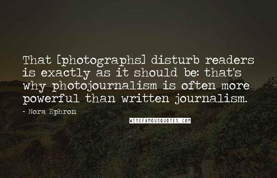 Nora Ephron Quotes: That [photographs] disturb readers is exactly as it should be: that's why photojournalism is often more powerful than written journalism.