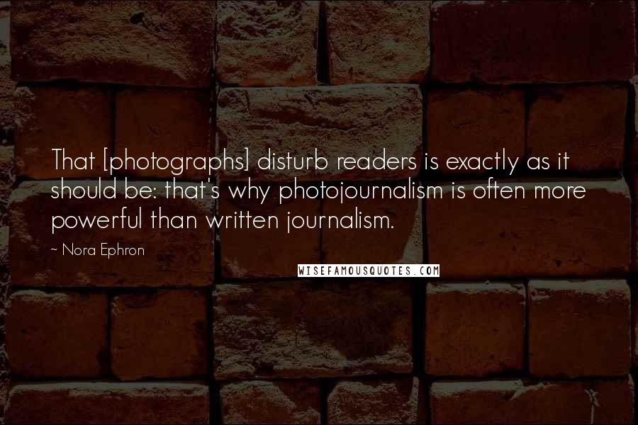 Nora Ephron Quotes: That [photographs] disturb readers is exactly as it should be: that's why photojournalism is often more powerful than written journalism.