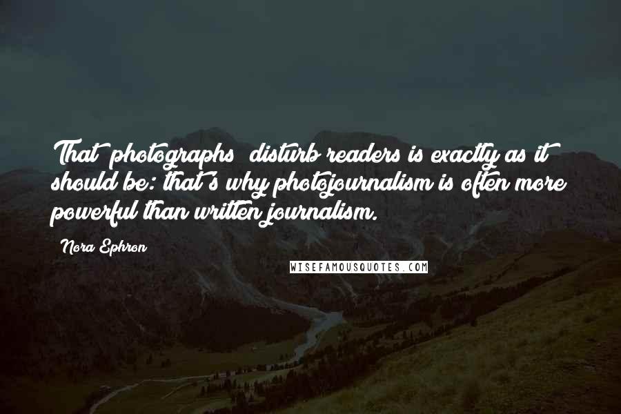 Nora Ephron Quotes: That [photographs] disturb readers is exactly as it should be: that's why photojournalism is often more powerful than written journalism.