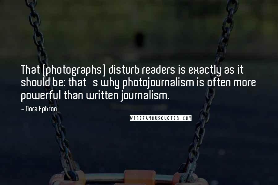 Nora Ephron Quotes: That [photographs] disturb readers is exactly as it should be: that's why photojournalism is often more powerful than written journalism.