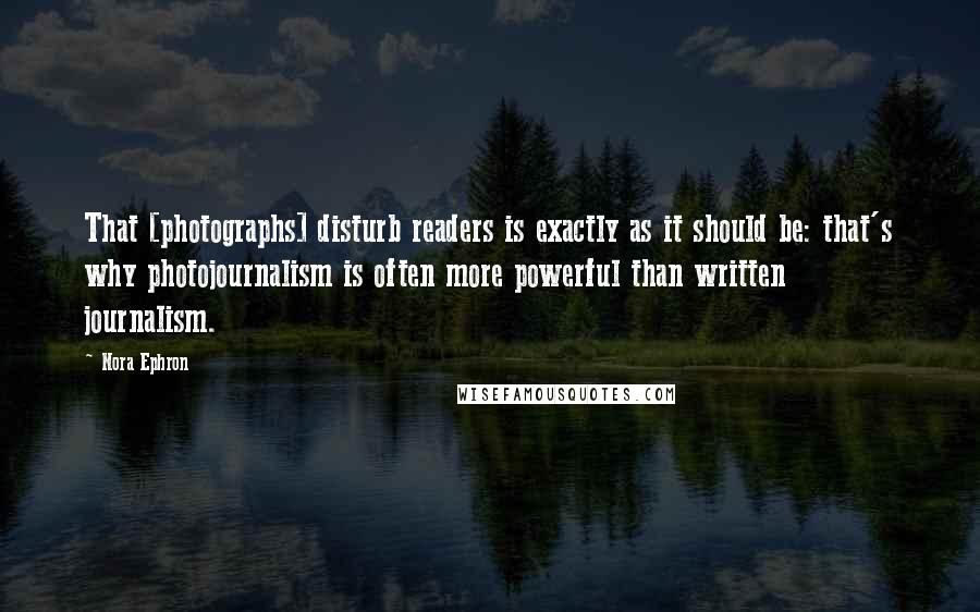 Nora Ephron Quotes: That [photographs] disturb readers is exactly as it should be: that's why photojournalism is often more powerful than written journalism.