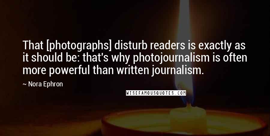 Nora Ephron Quotes: That [photographs] disturb readers is exactly as it should be: that's why photojournalism is often more powerful than written journalism.