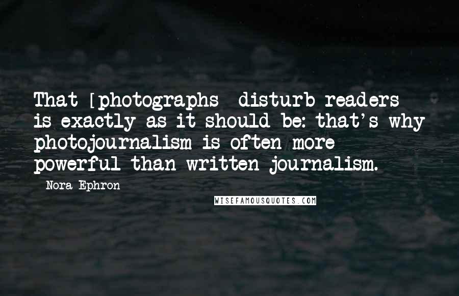 Nora Ephron Quotes: That [photographs] disturb readers is exactly as it should be: that's why photojournalism is often more powerful than written journalism.