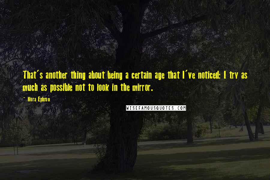 Nora Ephron Quotes: That's another thing about being a certain age that I've noticed: I try as much as possible not to look in the mirror.