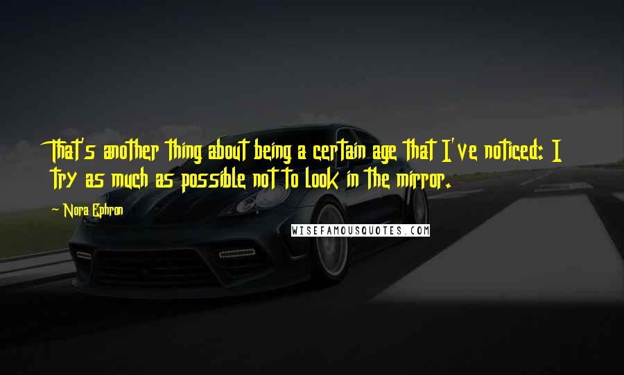 Nora Ephron Quotes: That's another thing about being a certain age that I've noticed: I try as much as possible not to look in the mirror.