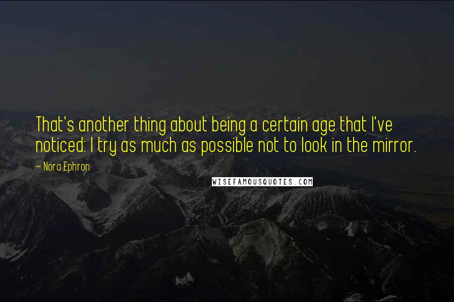 Nora Ephron Quotes: That's another thing about being a certain age that I've noticed: I try as much as possible not to look in the mirror.