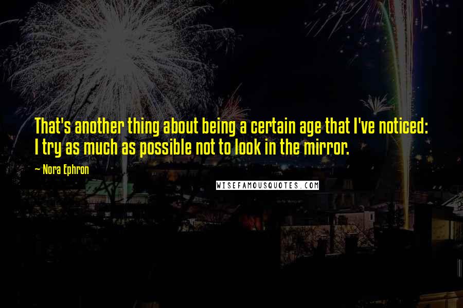 Nora Ephron Quotes: That's another thing about being a certain age that I've noticed: I try as much as possible not to look in the mirror.