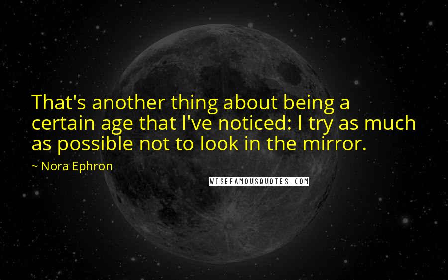 Nora Ephron Quotes: That's another thing about being a certain age that I've noticed: I try as much as possible not to look in the mirror.