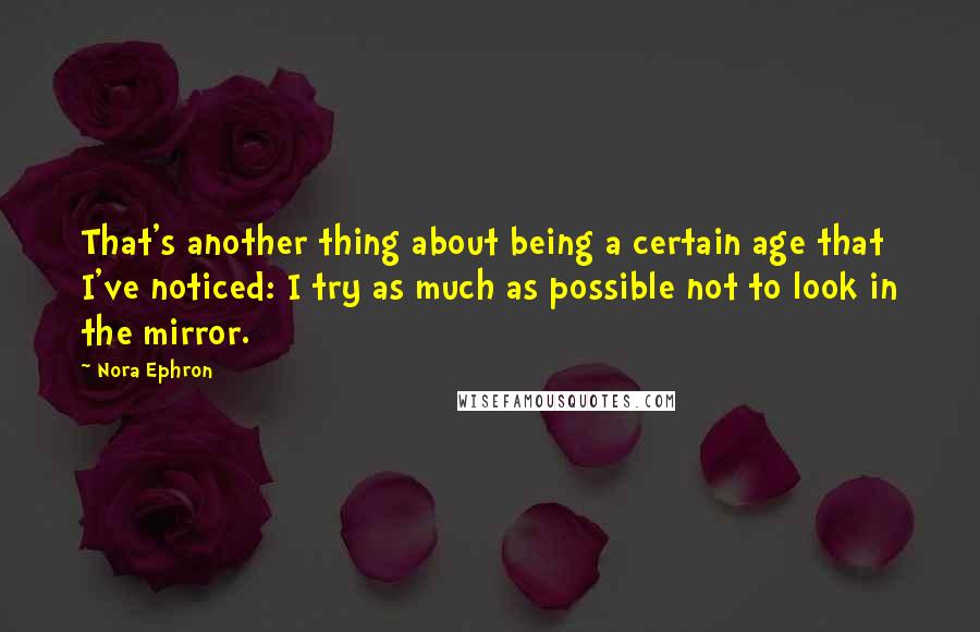 Nora Ephron Quotes: That's another thing about being a certain age that I've noticed: I try as much as possible not to look in the mirror.