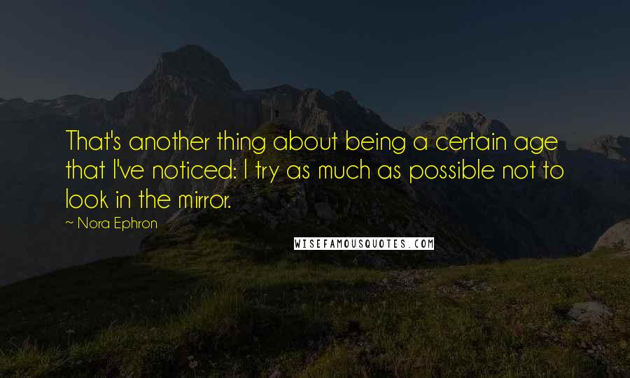 Nora Ephron Quotes: That's another thing about being a certain age that I've noticed: I try as much as possible not to look in the mirror.