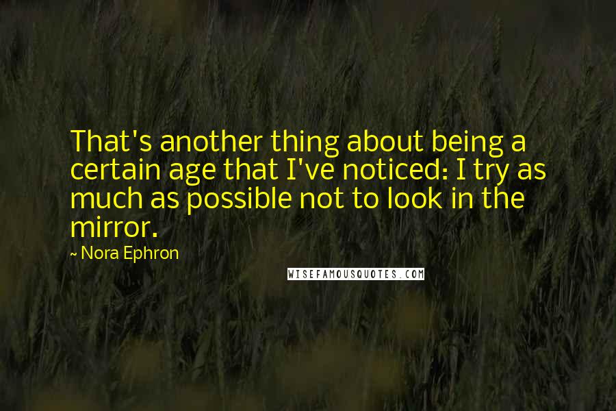 Nora Ephron Quotes: That's another thing about being a certain age that I've noticed: I try as much as possible not to look in the mirror.