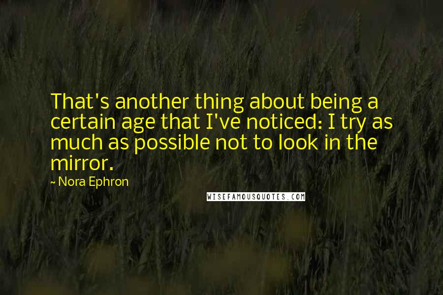 Nora Ephron Quotes: That's another thing about being a certain age that I've noticed: I try as much as possible not to look in the mirror.