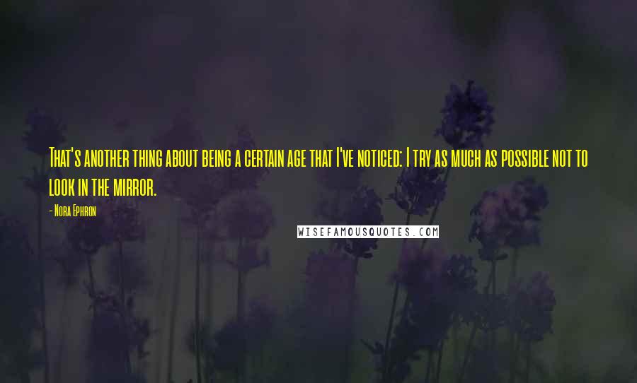 Nora Ephron Quotes: That's another thing about being a certain age that I've noticed: I try as much as possible not to look in the mirror.