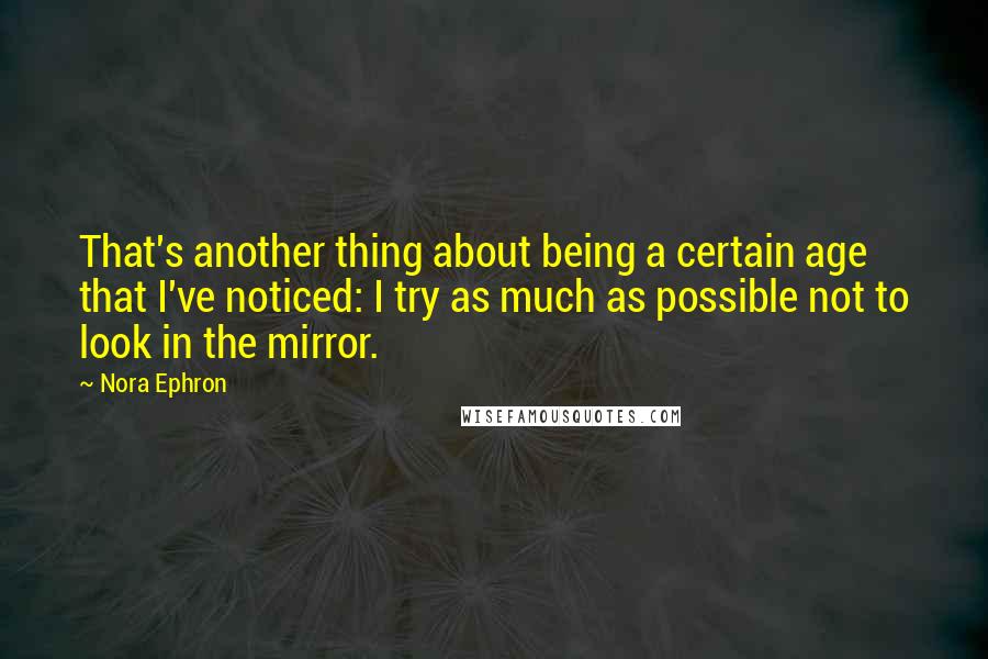 Nora Ephron Quotes: That's another thing about being a certain age that I've noticed: I try as much as possible not to look in the mirror.