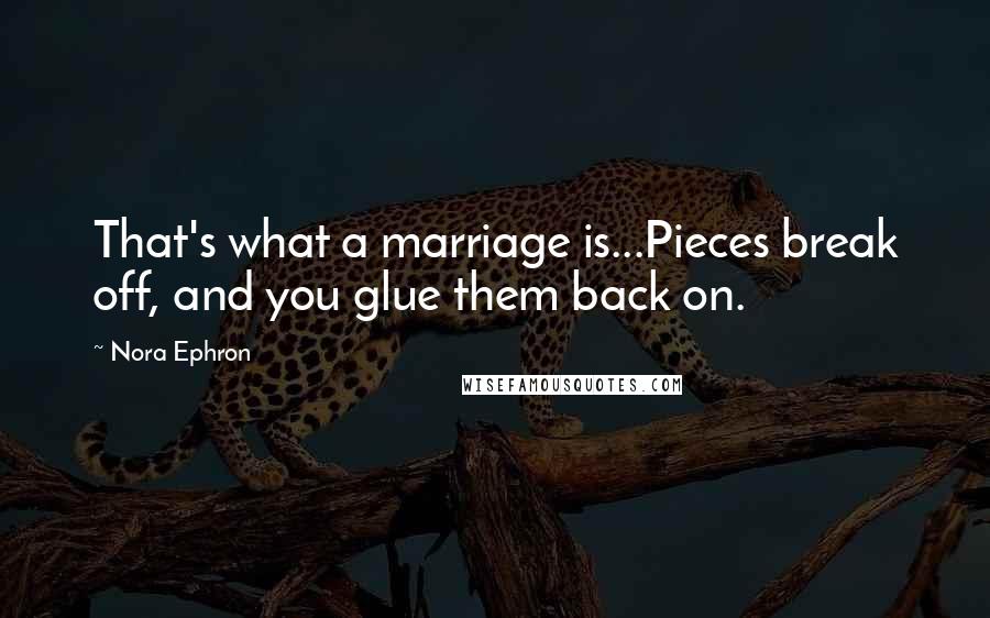 Nora Ephron Quotes: That's what a marriage is...Pieces break off, and you glue them back on.