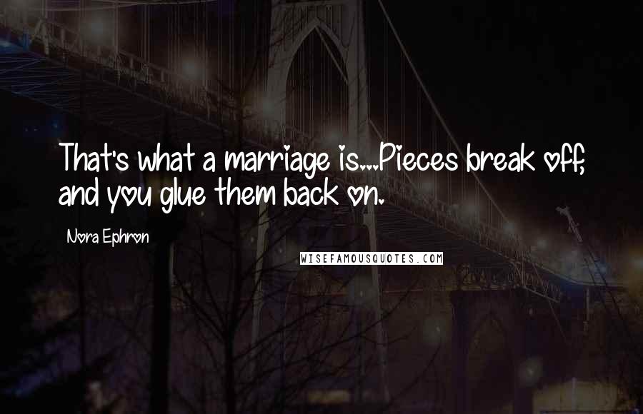 Nora Ephron Quotes: That's what a marriage is...Pieces break off, and you glue them back on.