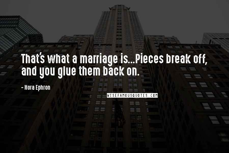 Nora Ephron Quotes: That's what a marriage is...Pieces break off, and you glue them back on.