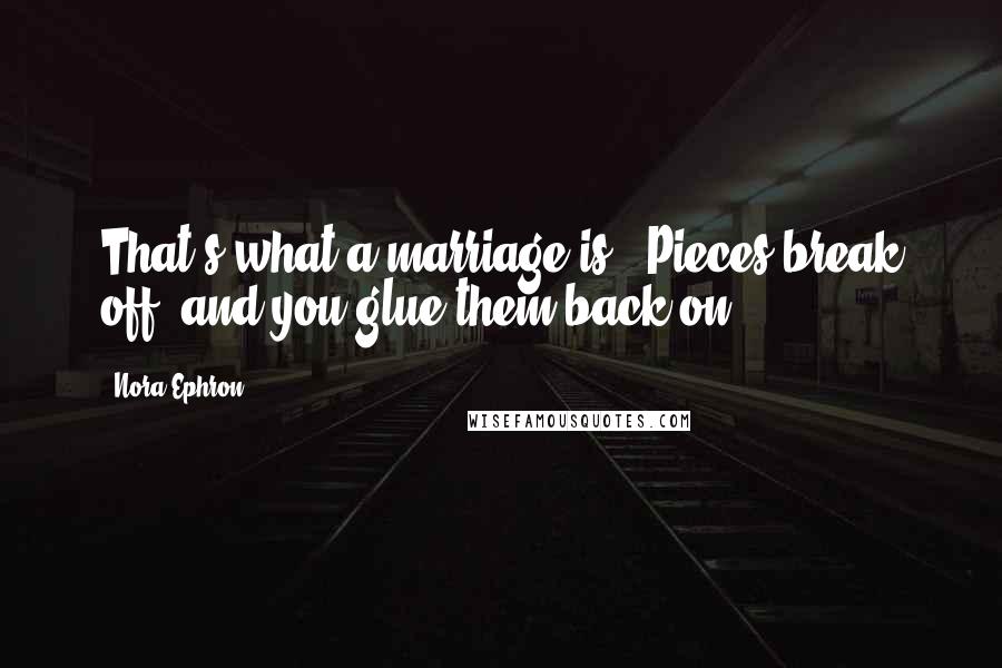 Nora Ephron Quotes: That's what a marriage is...Pieces break off, and you glue them back on.