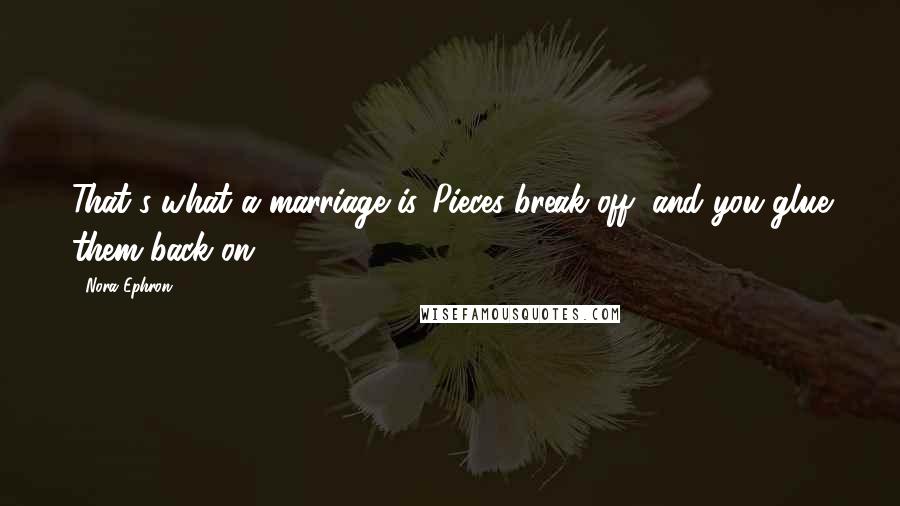 Nora Ephron Quotes: That's what a marriage is...Pieces break off, and you glue them back on.