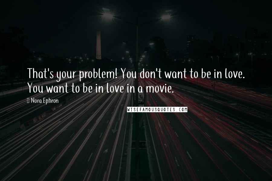 Nora Ephron Quotes: That's your problem! You don't want to be in love. You want to be in love in a movie.