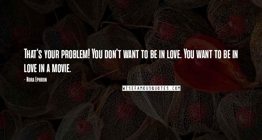 Nora Ephron Quotes: That's your problem! You don't want to be in love. You want to be in love in a movie.