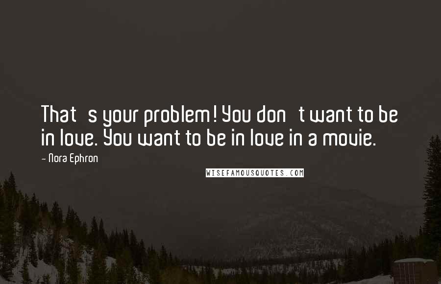 Nora Ephron Quotes: That's your problem! You don't want to be in love. You want to be in love in a movie.