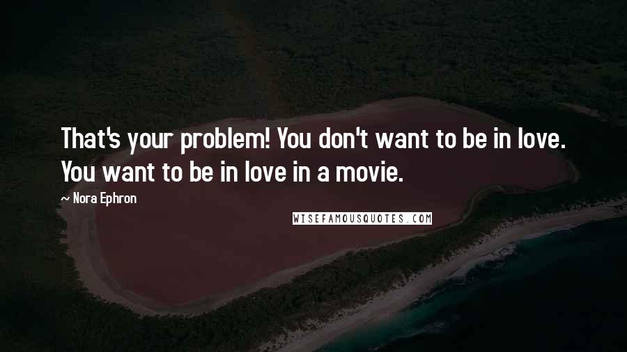 Nora Ephron Quotes: That's your problem! You don't want to be in love. You want to be in love in a movie.