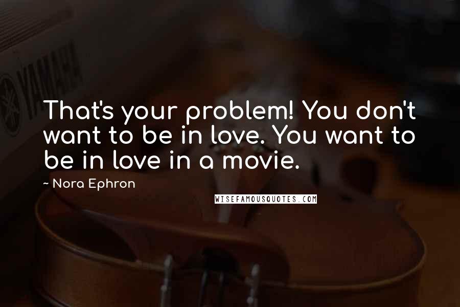 Nora Ephron Quotes: That's your problem! You don't want to be in love. You want to be in love in a movie.