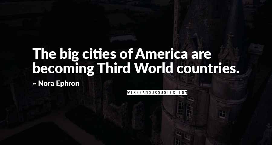 Nora Ephron Quotes: The big cities of America are becoming Third World countries.