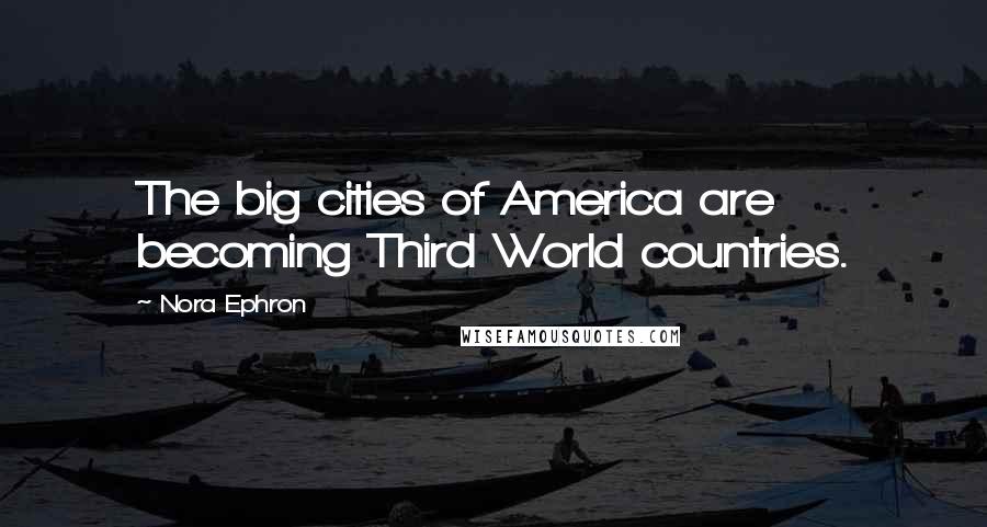 Nora Ephron Quotes: The big cities of America are becoming Third World countries.