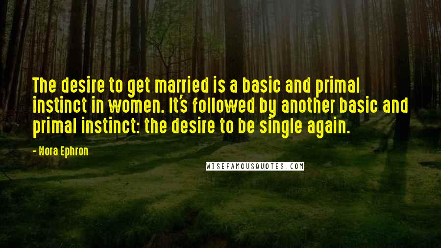 Nora Ephron Quotes: The desire to get married is a basic and primal instinct in women. It's followed by another basic and primal instinct: the desire to be single again.