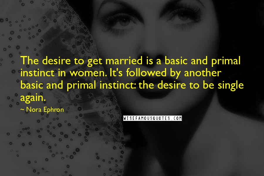 Nora Ephron Quotes: The desire to get married is a basic and primal instinct in women. It's followed by another basic and primal instinct: the desire to be single again.