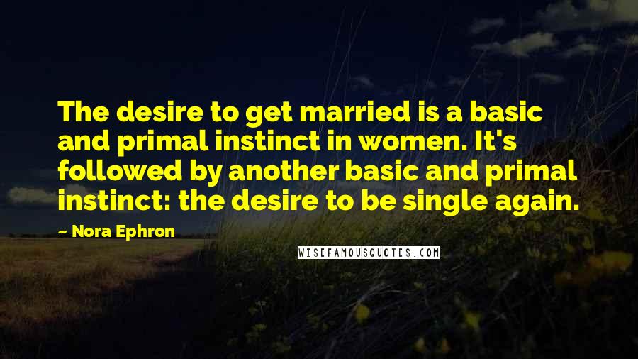 Nora Ephron Quotes: The desire to get married is a basic and primal instinct in women. It's followed by another basic and primal instinct: the desire to be single again.