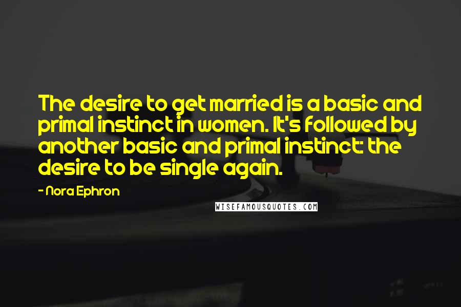 Nora Ephron Quotes: The desire to get married is a basic and primal instinct in women. It's followed by another basic and primal instinct: the desire to be single again.