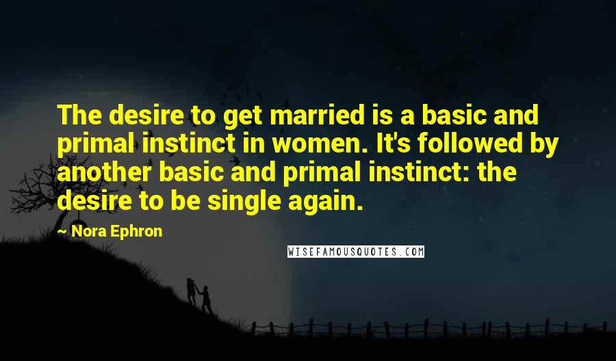 Nora Ephron Quotes: The desire to get married is a basic and primal instinct in women. It's followed by another basic and primal instinct: the desire to be single again.