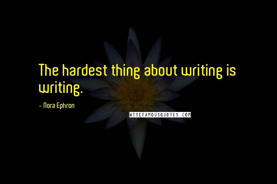 Nora Ephron Quotes: The hardest thing about writing is writing.