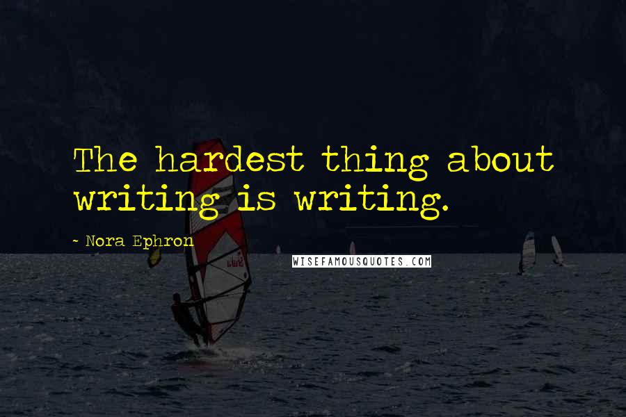 Nora Ephron Quotes: The hardest thing about writing is writing.