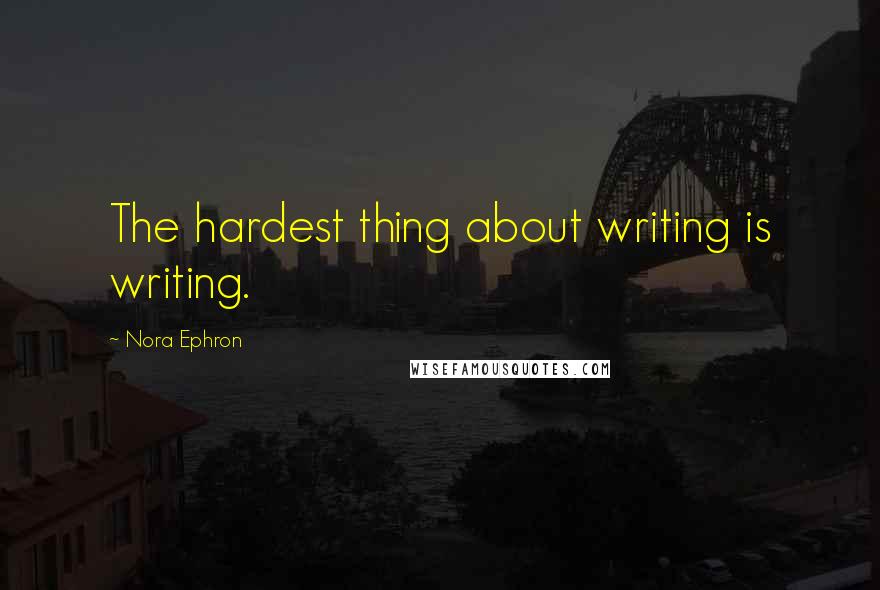 Nora Ephron Quotes: The hardest thing about writing is writing.
