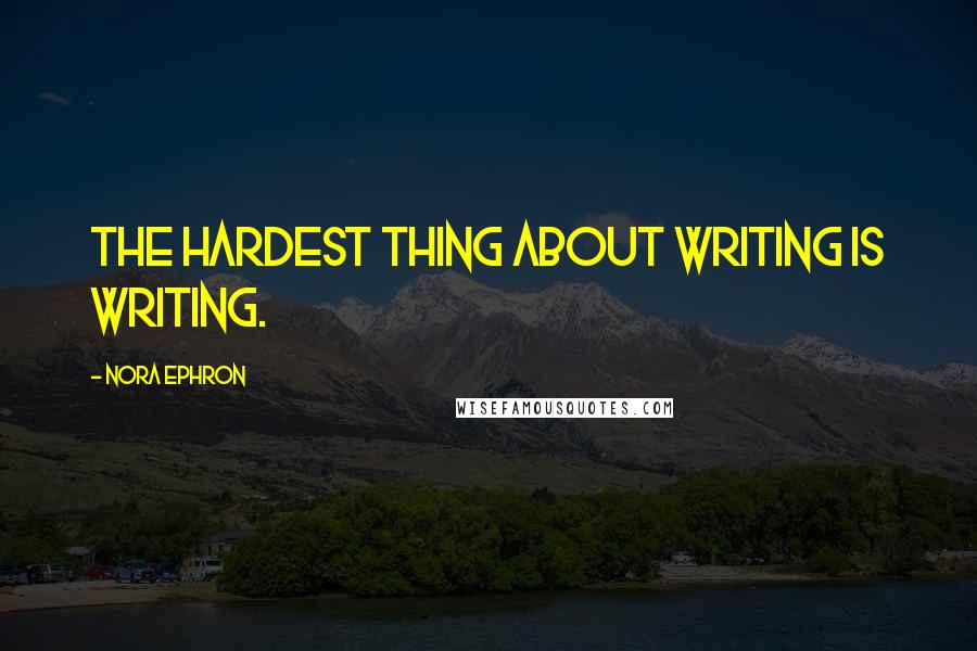 Nora Ephron Quotes: The hardest thing about writing is writing.