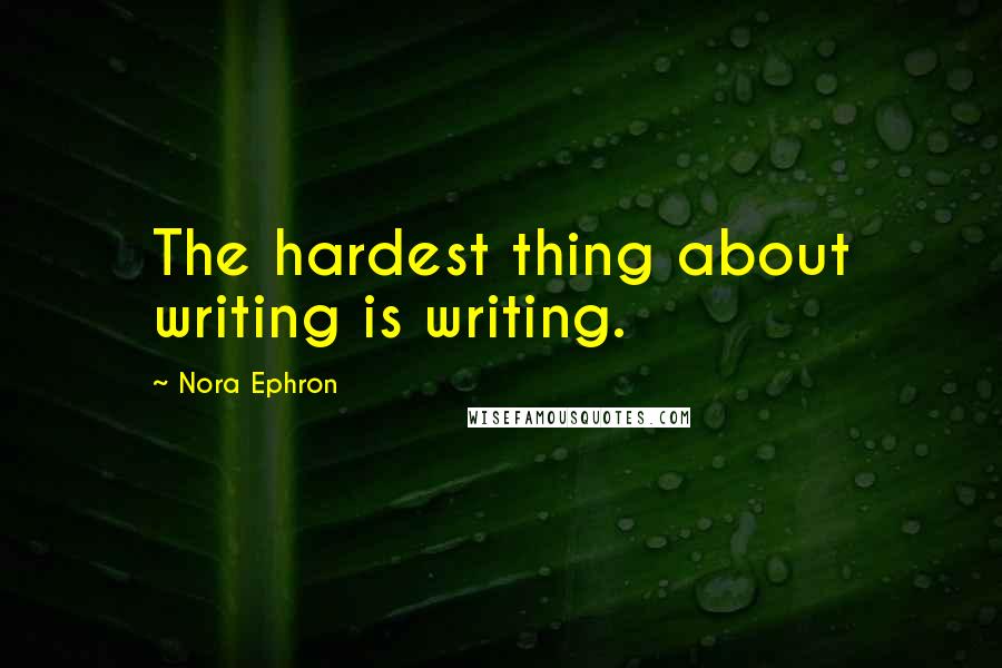 Nora Ephron Quotes: The hardest thing about writing is writing.