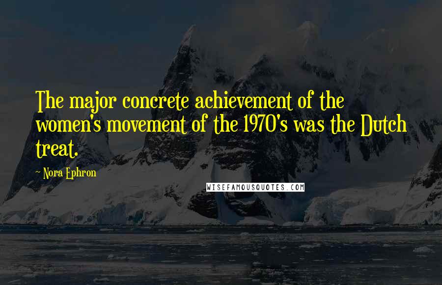 Nora Ephron Quotes: The major concrete achievement of the women's movement of the 1970's was the Dutch treat.