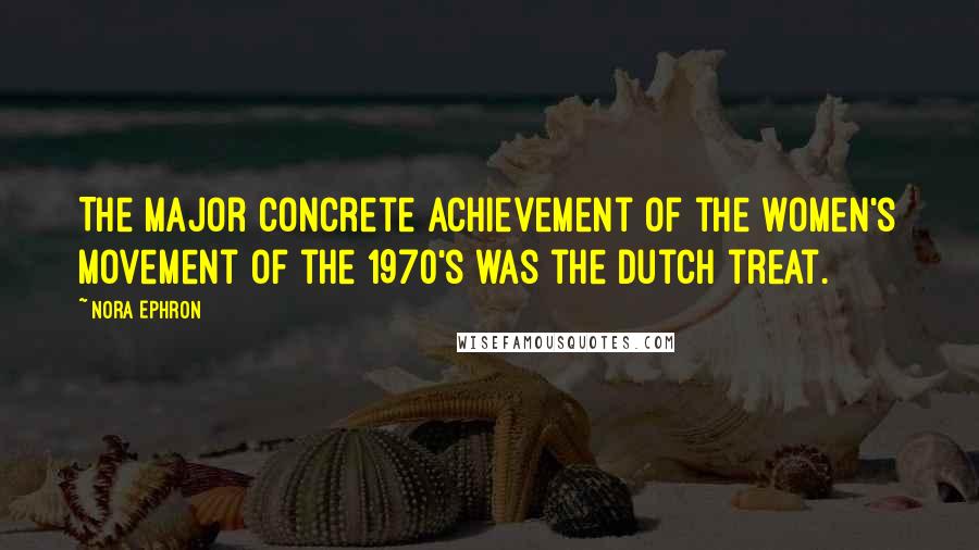 Nora Ephron Quotes: The major concrete achievement of the women's movement of the 1970's was the Dutch treat.