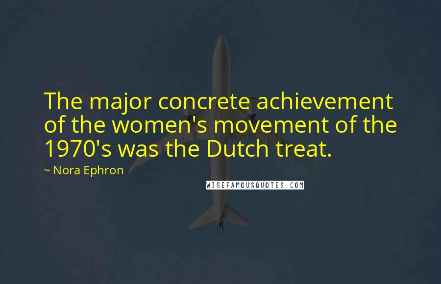 Nora Ephron Quotes: The major concrete achievement of the women's movement of the 1970's was the Dutch treat.