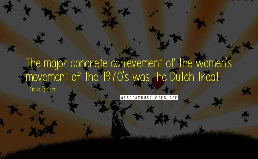 Nora Ephron Quotes: The major concrete achievement of the women's movement of the 1970's was the Dutch treat.