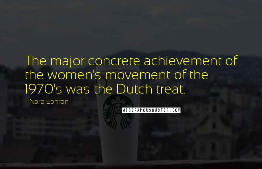 Nora Ephron Quotes: The major concrete achievement of the women's movement of the 1970's was the Dutch treat.