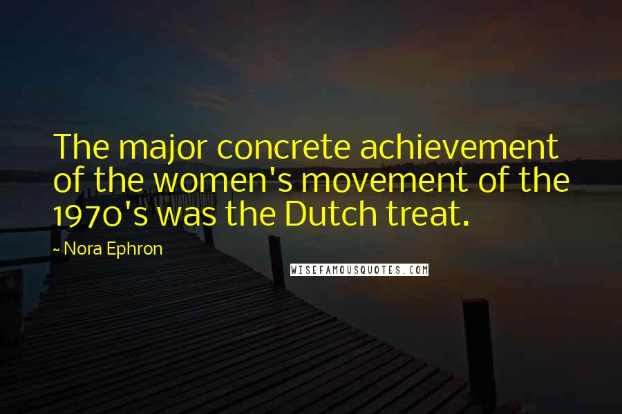 Nora Ephron Quotes: The major concrete achievement of the women's movement of the 1970's was the Dutch treat.