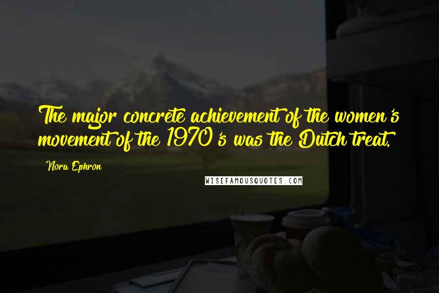 Nora Ephron Quotes: The major concrete achievement of the women's movement of the 1970's was the Dutch treat.