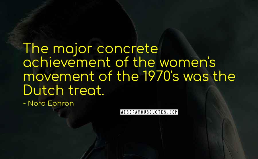 Nora Ephron Quotes: The major concrete achievement of the women's movement of the 1970's was the Dutch treat.