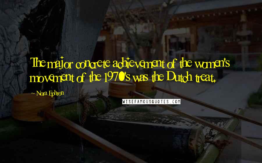 Nora Ephron Quotes: The major concrete achievement of the women's movement of the 1970's was the Dutch treat.