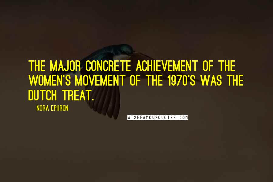 Nora Ephron Quotes: The major concrete achievement of the women's movement of the 1970's was the Dutch treat.